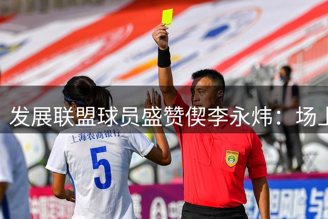 发展联盟球员盛赞偰李永炜：场上决策力出众